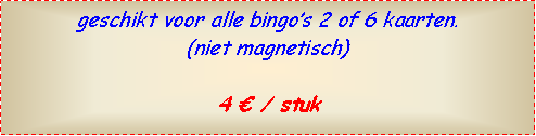 Text Box: geschikt voor alle bingo’s 2 of 6 kaarten.(niet magnetisch)4 € / stuk