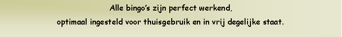 Text Box: Alle bingos zijn perfect werkend, optimaal ingesteld voor thuisgebruik en in vrij degelijke staat.